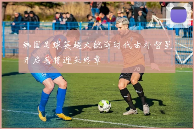 韩国足球英超大航海时代由朴智星开启或将迎来终章