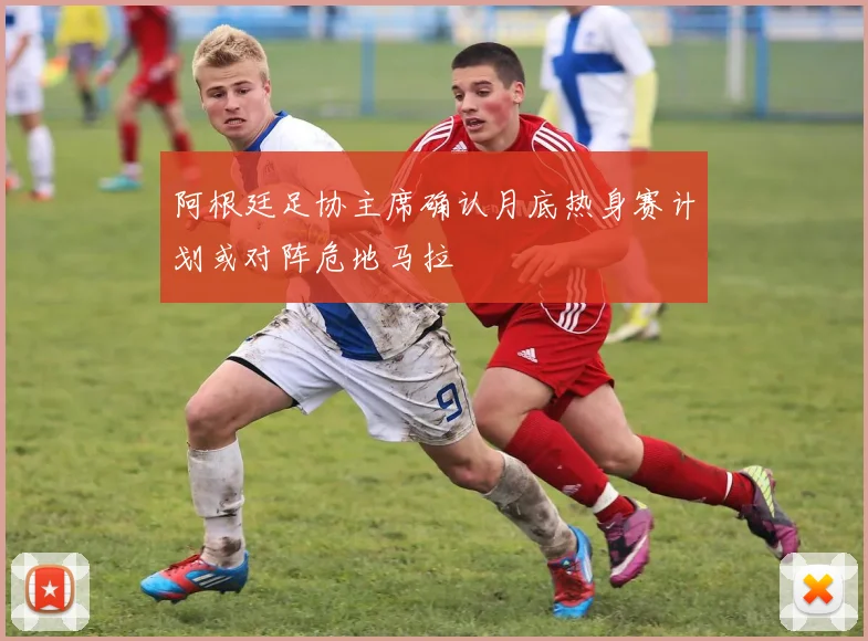 阿根廷足协主席确认月底热身赛计划或对阵危地马拉