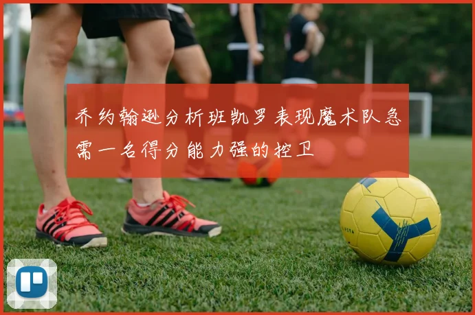 乔约翰逊分析班凯罗表现魔术队急需一名得分能力强的控卫