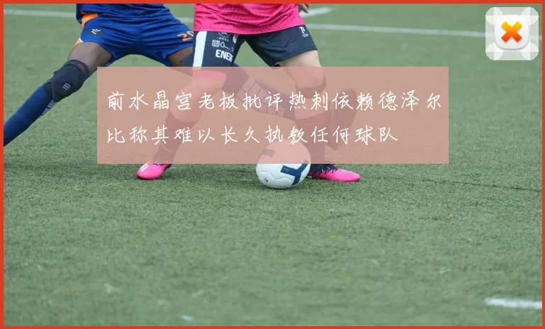 前水晶宫老板批评热刺依赖德泽尔比称其难以长久执教任何球队