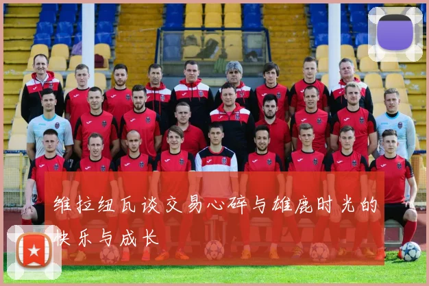 维拉纽瓦谈交易心碎与雄鹿时光的快乐与成长