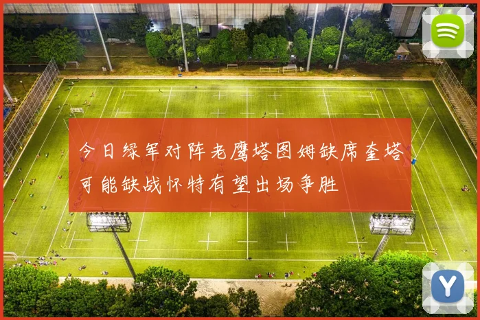 今日绿军对阵老鹰塔图姆缺席奎塔可能缺战怀特有望出场争胜