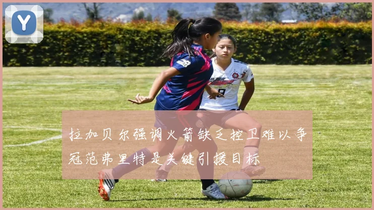 拉加贝尔强调火箭缺乏控卫难以争冠范弗里特是关键引援目标