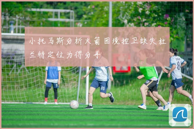 小托马斯分析火箭困境控卫缺失杜兰特定位为得分手