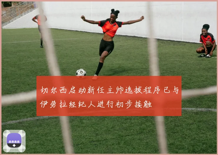 切尔西启动新任主帅选拔程序已与伊劳拉经纪人进行初步接触