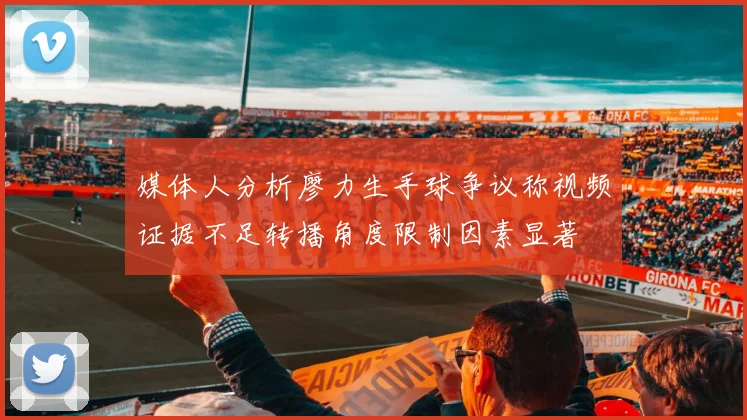 媒体人分析廖力生手球争议称视频证据不足转播角度限制因素显著