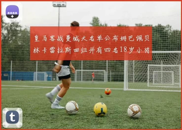 皇马客战曼城大名单公布姆巴佩贝林卡雷拉斯回归并有四名18岁小将入选