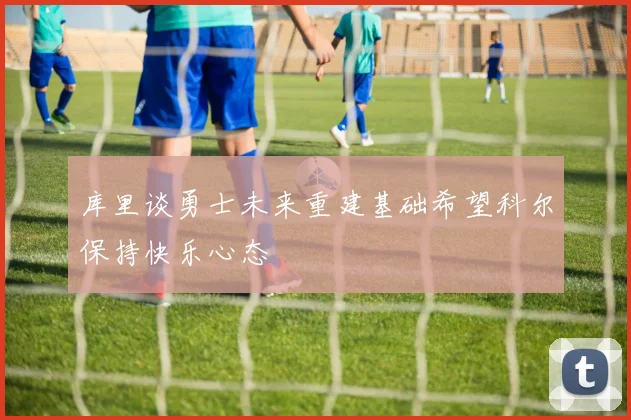 库里谈勇士未来重建基础希望科尔保持快乐心态