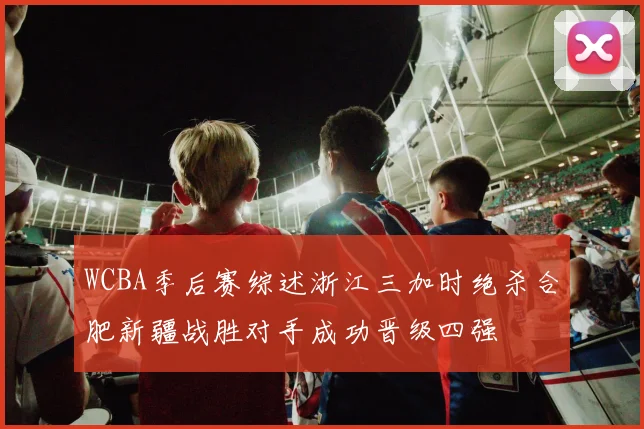 WCBA季后赛综述浙江三加时绝杀合肥新疆战胜对手成功晋级四强