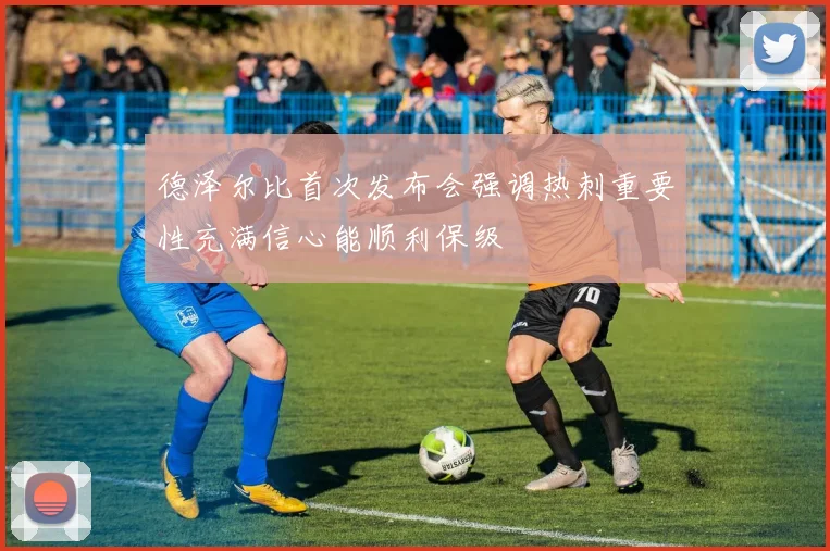 德泽尔比首次发布会强调热刺重要性充满信心能顺利保级