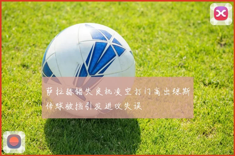萨拉赫错失良机凌空打门高出琼斯传球被挡引发进攻失误