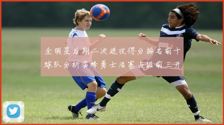 全明星后期二次进攻得分排名前十球队分析黄蜂勇士活塞占据前三开拓者紧随其后