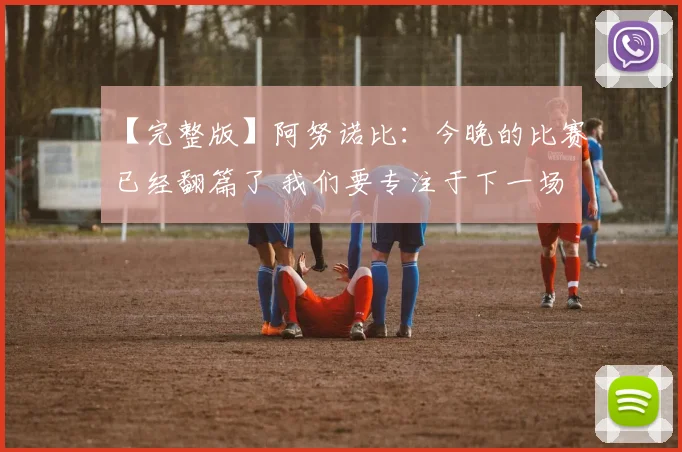 【完整版】阿努诺比：今晚的比赛已经翻篇了 我们要专注于下一场