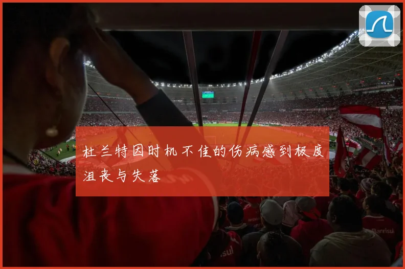杜兰特因时机不佳的伤病感到极度沮丧与失落