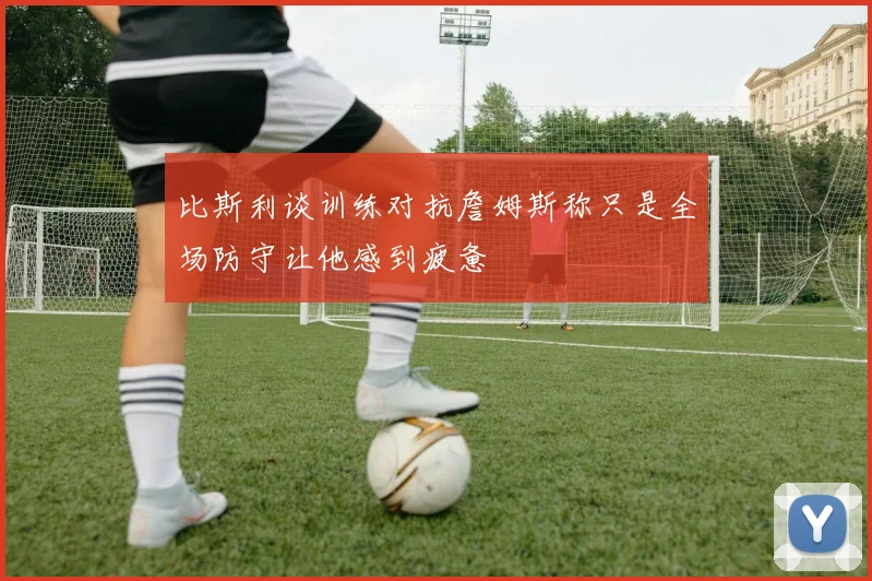 比斯利谈训练对抗詹姆斯称只是全场防守让他感到疲惫