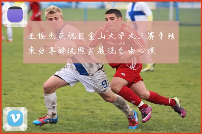 王俊杰庆祝旧金山大学大三赛季结束分享游玩照片展现自由心境