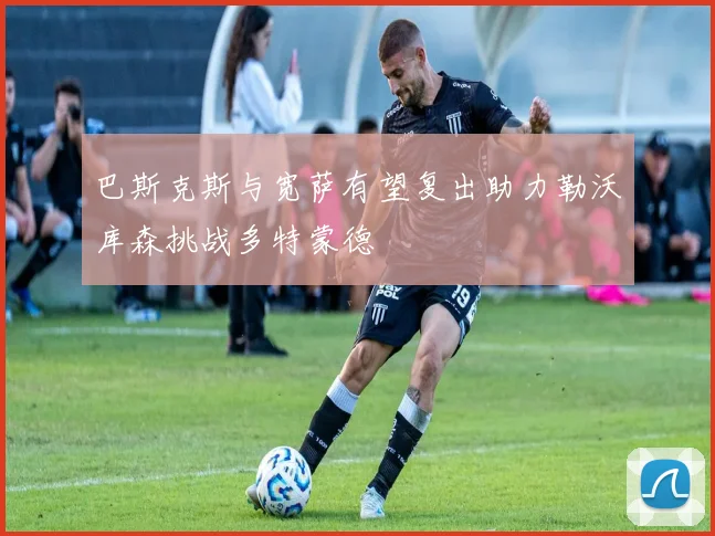巴斯克斯与宽萨有望复出助力勒沃库森挑战多特蒙德
