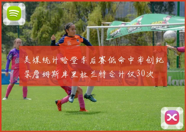 美媒统计哈登季后赛低命中率创纪录詹姆斯库里杜兰特合计仅30次