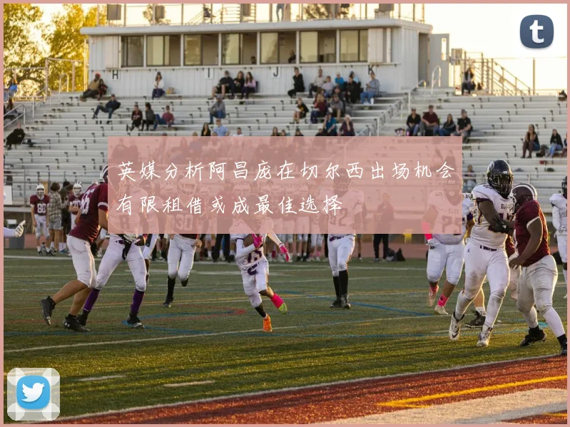 英媒分析阿昌庞在切尔西出场机会有限租借或成最佳选择