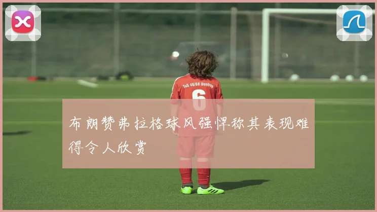 布朗赞弗拉格球风强悍称其表现难得令人欣赏